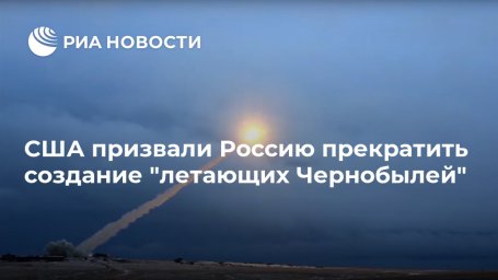 США призвали Россию прекратить создание "летающих Чернобылей"