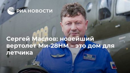 Сергей Маслов: новейший вертолет Ми-28НМ &ndash; это дом для летчика